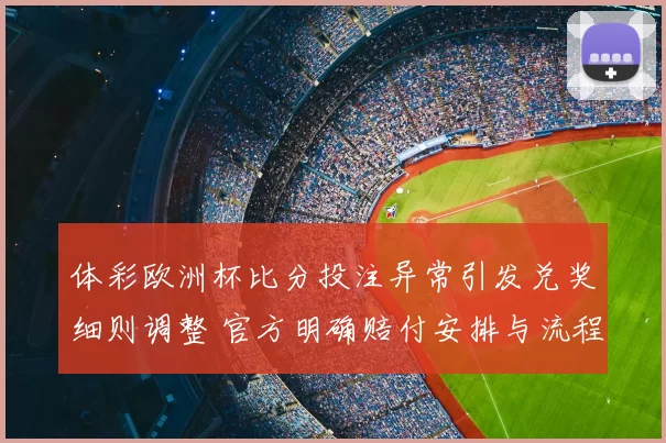 体彩欧洲杯比分投注异常引发兑奖细则调整 官方明确赔付安排与流程