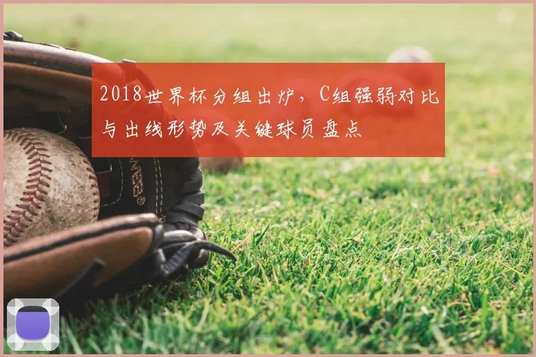 2018世界杯分组出炉，C组强弱对比与出线形势及关键球员盘点