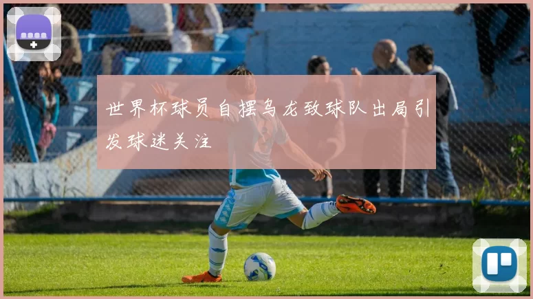 世界杯球员自摆乌龙致球队出局引发球迷关注
