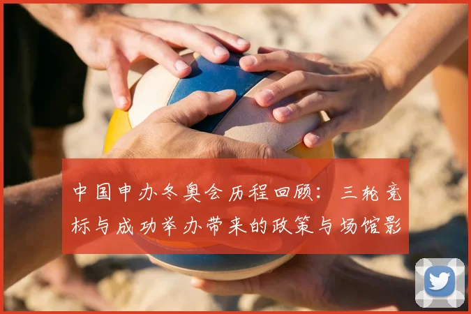 中国申办冬奥会历程回顾：三轮竞标与成功举办带来的政策与场馆影响