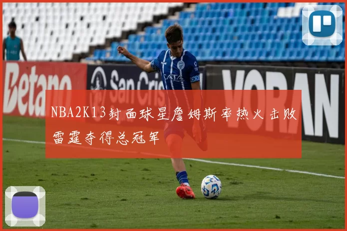 NBA2K13封面球星詹姆斯率热火击败雷霆夺得总冠军