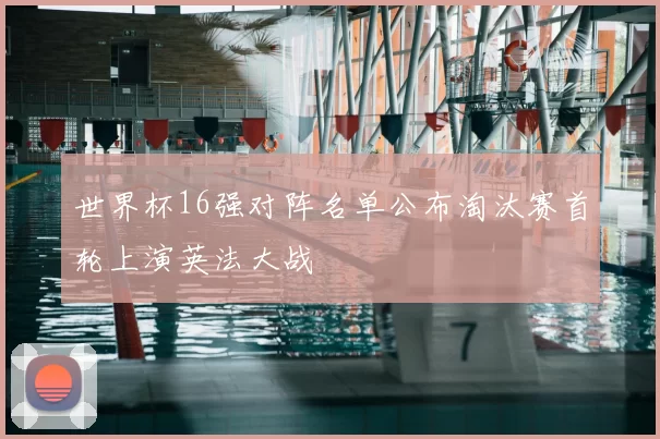 世界杯16强对阵名单公布淘汰赛首轮上演英法大战