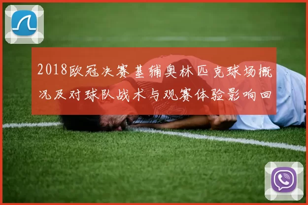 2018欧冠决赛基辅奥林匹克球场概况及对球队战术与观赛体验影响回顾