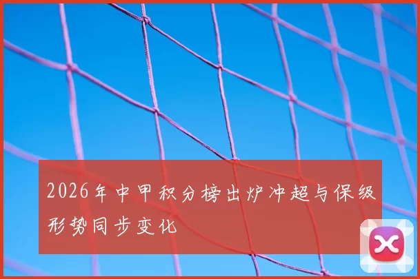 2026年中甲积分榜出炉冲超与保级形势同步变化